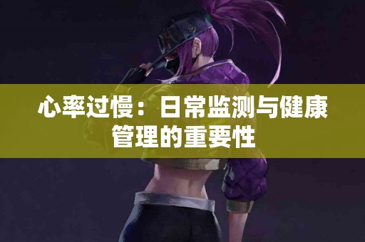 心率过慢：日常监测与健康管理的重要性