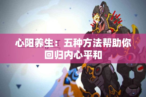 心阳养生：五种方法帮助你回归内心平和