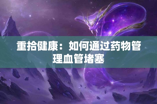 重拾健康：如何通过药物管理血管堵塞