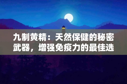 九制黄精:天然保健的秘密武器,增强免疫力的最佳选择! 九制黄精:天然保健的秘密武器,增强免疫力的最佳选择!
