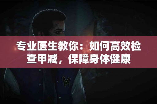 专业医生教你:如何高效检查甲减,保障身体健康 专业医生教你:如何高效检查甲减,保障身体健康