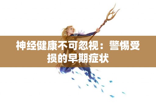 神经健康不可忽视：警惕受损的早期症状