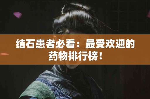 结石患者必看：最受欢迎的药物排行榜！