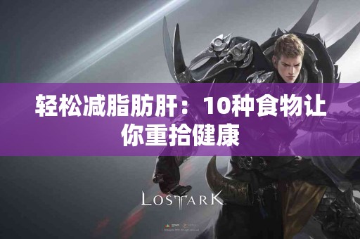 轻松减脂肪肝：10种食物让你重拾健康