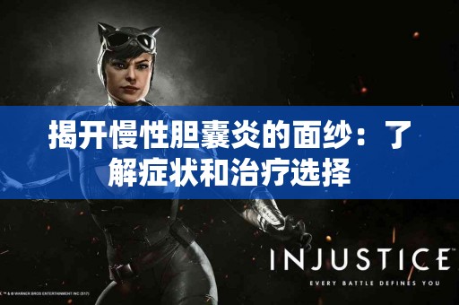 揭开慢性胆囊炎的面纱：了解症状和治疗选择