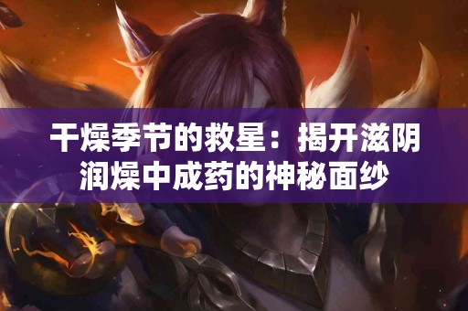 干燥季节的救星:揭开滋阴润燥中成药的神秘面纱 干燥季节的救星:揭开滋阴润燥中成药的神秘面纱