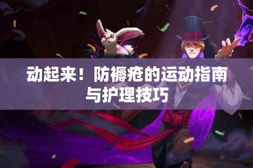 动起来!防褥疮的运动指南与护理技巧 动起来!防褥疮的运动指南与护理技巧