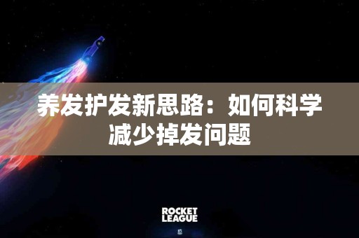 养发护发新思路：如何科学减少掉发问题