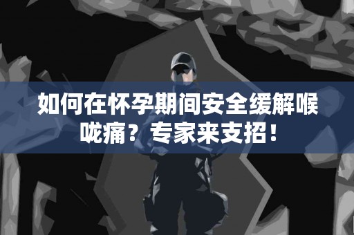 如何在怀孕期间安全缓解喉咙痛？专家来支招！