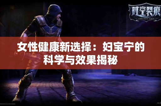 女性健康新选择:妇宝宁的科学与效果揭秘 女性健康新选择:妇宝宁的科学与效果揭秘