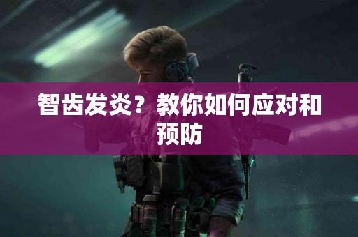 智齿发炎?教你如何应对和预防 智齿发炎?教你如何应对和预防