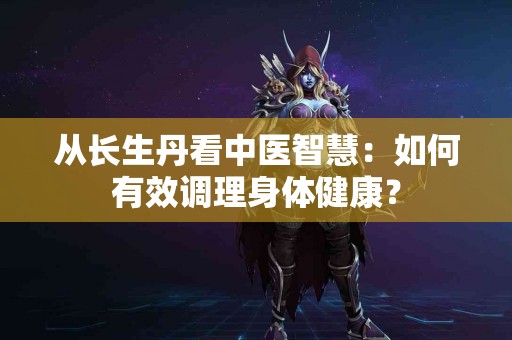 从长生丹看中医智慧:如何有效调理身体健康? 从长生丹看中医智慧:如何有效调理身体健康?
