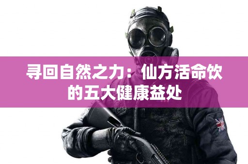 寻回自然之力：仙方活命饮的五大健康益处