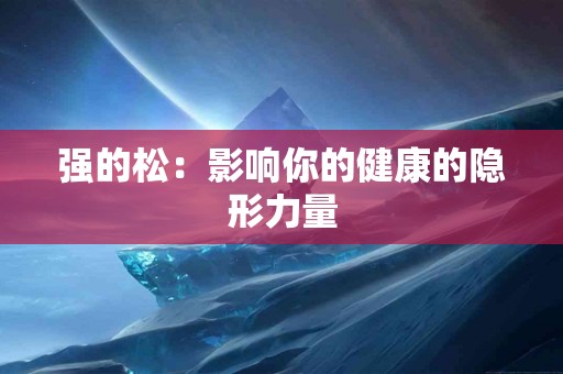 强的松:影响你的健康的隐形力量 强的松:影响你的健康的隐形力量