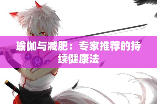 瑜伽与减肥:专家推荐的持续健康法 瑜伽与减肥:专家推荐的持续健康法