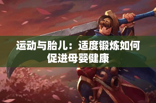 运动与胎儿:适度锻炼如何促进母婴健康 运动与胎儿:适度锻炼如何促进母婴健康