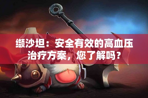 缬沙坦：安全有效的高血压治疗方案，您了解吗？