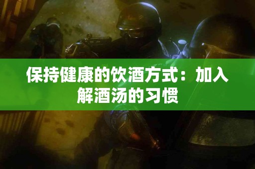 保持健康的饮酒方式:加入解酒汤的习惯 保持健康的饮酒方式:加入解酒汤的习惯