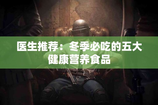 医生推荐:冬季必吃的五大健康营养食品 医生推荐:冬季必吃的五大健康营养食品