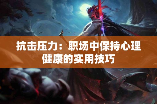 抗击压力:职场中保持心理健康的实用技巧 抗击压力:职场中保持心理健康的实用技巧