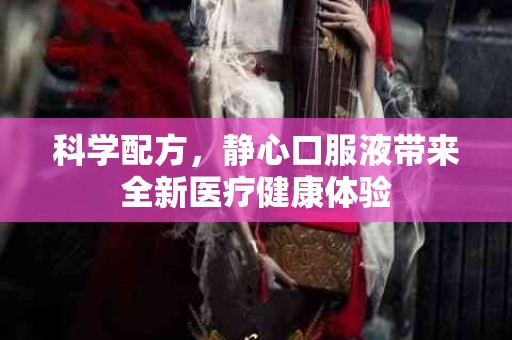 科学配方，静心口服液带来全新医疗健康体验