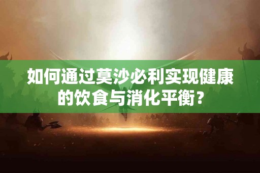 如何通过莫沙必利实现健康的饮食与消化平衡? 如何通过莫沙必利实现健康的饮食与消化平衡?