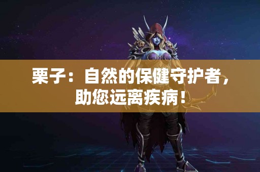 栗子:自然的保健守护者,助您远离疾病! 栗子:自然的保健守护者,助您远离疾病!