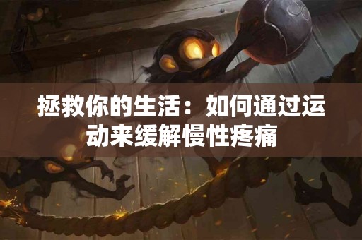 拯救你的生活:如何通过运动来缓解慢性疼痛 拯救你的生活:如何通过运动来缓解慢性疼痛