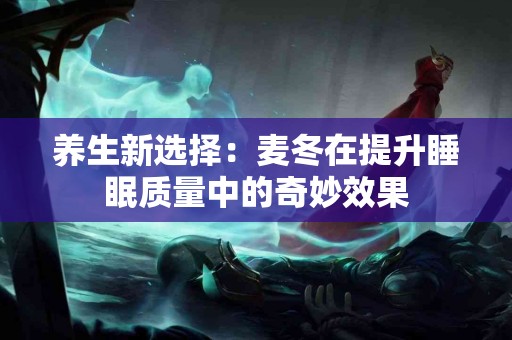 养生新选择:麦冬在提升睡眠质量中的奇妙效果 养生新选择:麦冬在提升睡眠质量中的奇妙效果