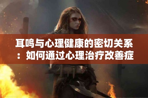 耳鸣与心理健康的密切关系：如何通过心理治疗改善症状？