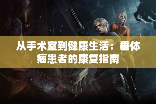 从手术室到健康生活：垂体瘤患者的康复指南