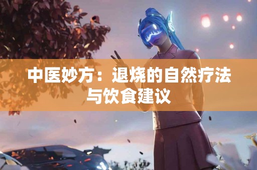 中医妙方：退烧的自然疗法与饮食建议