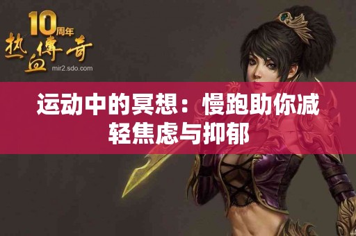 运动中的冥想:慢跑助你减轻焦虑与抑郁 运动中的冥想:慢跑助你减轻焦虑与抑郁