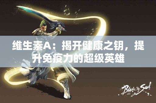 维生素A：揭开健康之钥，提升免疫力的超级英雄