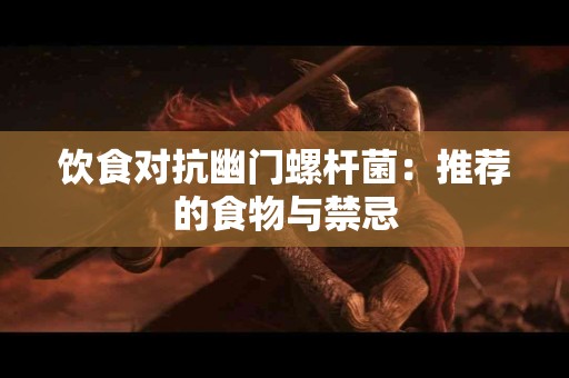 饮食对抗幽门螺杆菌：推荐的食物与禁忌