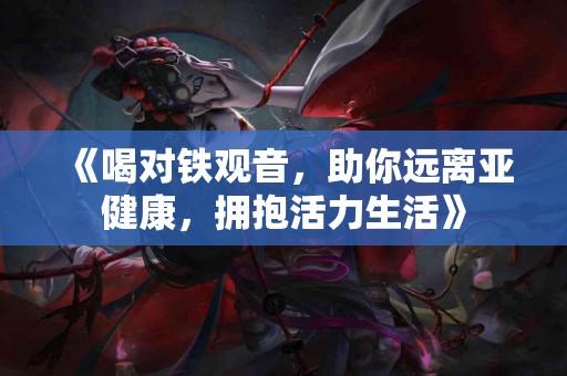 《喝对铁观音，助你远离亚健康，拥抱活力生活》