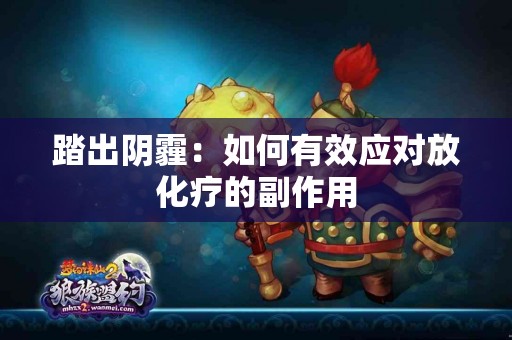 踏出阴霾：如何有效应对放化疗的副作用