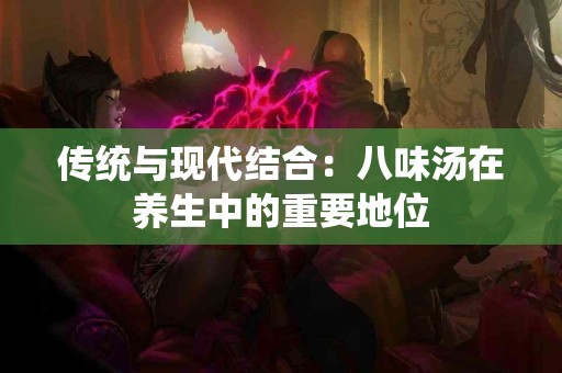 传统与现代结合：八味汤在养生中的重要地位