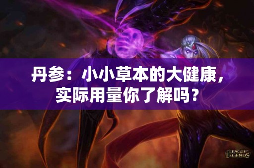 丹参：小小草本的大健康，实际用量你了解吗？