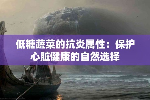 低糖蔬菜的抗炎属性：保护心脏健康的自然选择