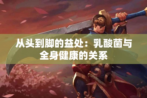 从头到脚的益处:乳酸菌与全身健康的关系 从头到脚的益处:乳酸菌与全身健康的关系