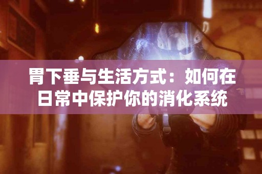 胃下垂与生活方式：如何在日常中保护你的消化系统