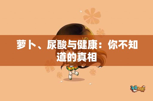 萝卜、尿酸与健康：你不知道的真相