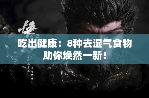 吃出健康：8种去湿气食物助你焕然一新！