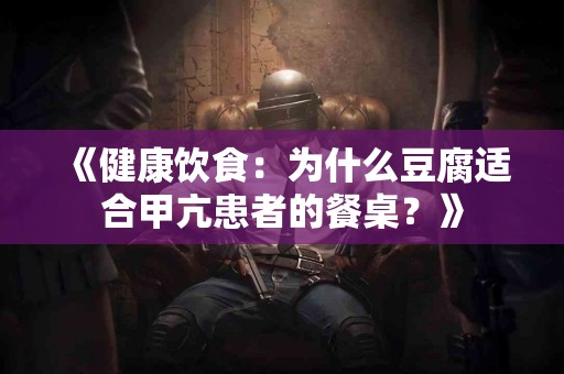 《健康饮食:为什么豆腐适合甲亢患者的餐桌?》 《健康饮食:为什么豆腐适合甲亢患者的餐桌?》