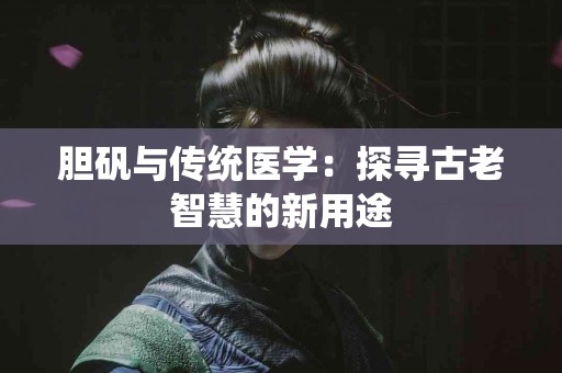 胆矾与传统医学：探寻古老智慧的新用途