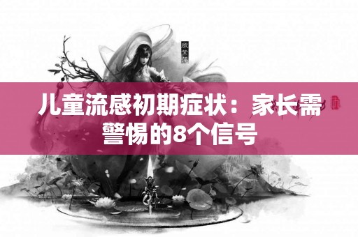 儿童流感初期症状:家长需警惕的8个信号 儿童流感初期症状:家长需警惕的8个信号
