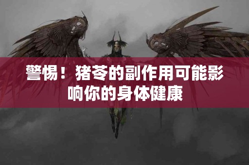 警惕!猪苓的副作用可能影响你的身体健康 警惕!猪苓的副作用可能影响你的身体健康