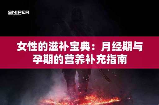 女性的滋补宝典：月经期与孕期的营养补充指南