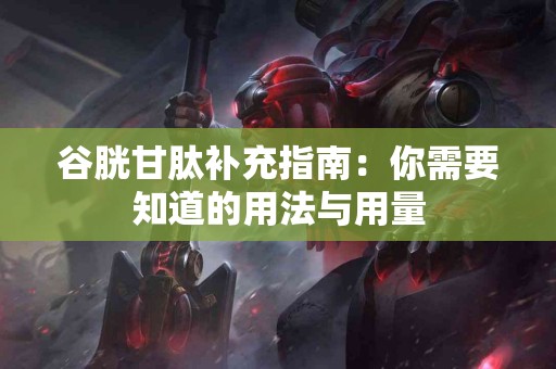 谷胱甘肽补充指南：你需要知道的用法与用量